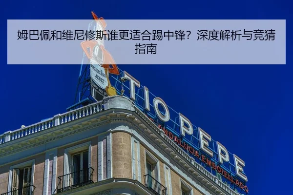 姆巴佩和维尼修斯谁更适合踢中锋？深度解析与竞猜指南